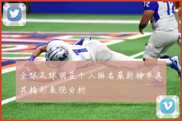 全球足球明星个人排名最新榜单及其精彩表现分析