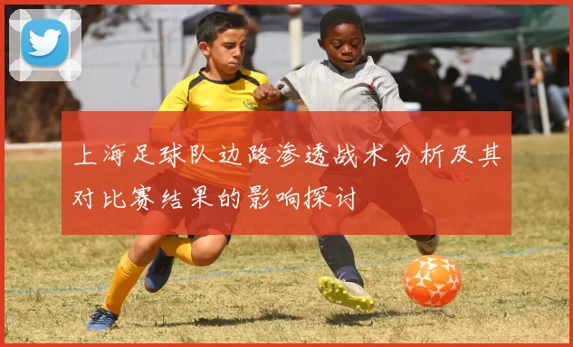 上海足球队边路渗透战术分析及其对比赛结果的影响探讨