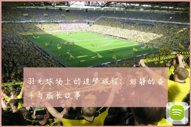 羽毛球场上的追梦旅程：刘静的奋斗与成长故事