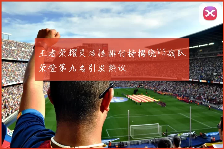 王者荣耀灵活性排行榜揭晓V5战队荣登第九名引发热议