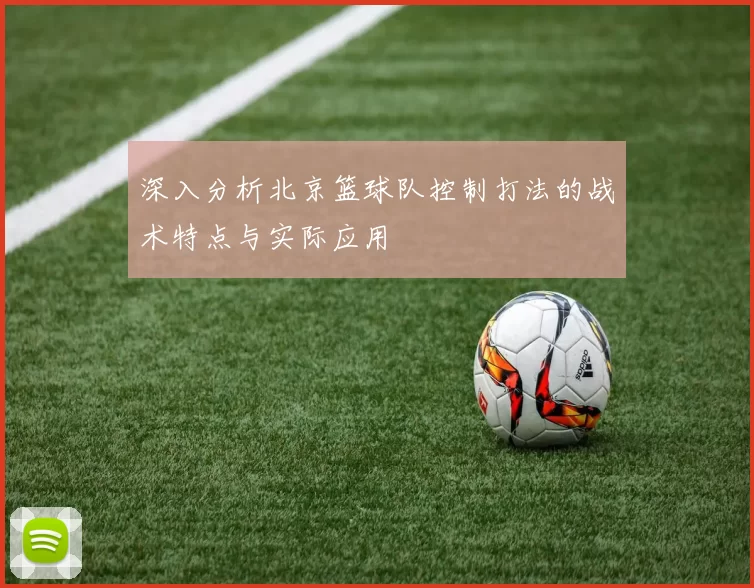 深入分析北京篮球队控制打法的战术特点与实际应用