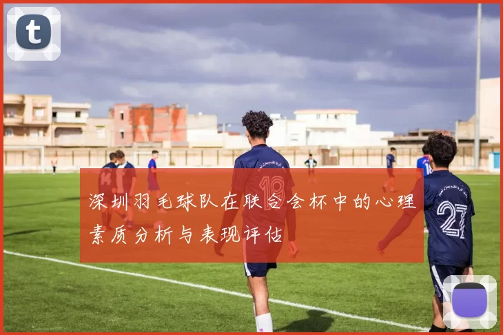 深圳羽毛球队在联合会杯中的心理素质分析与表现评估