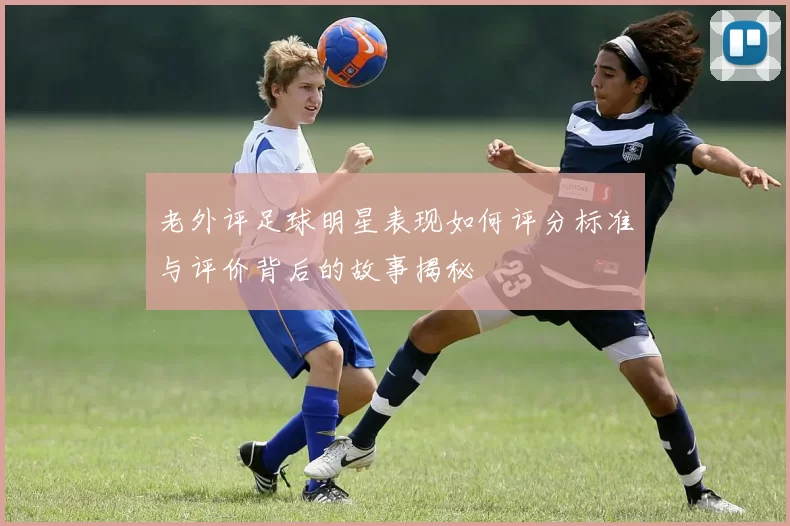 老外评足球明星表现如何评分标准与评价背后的故事揭秘