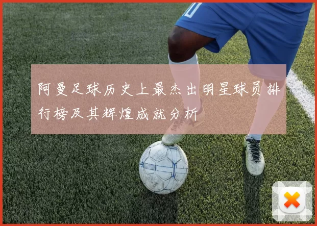 阿曼足球历史上最杰出明星球员排行榜及其辉煌成就分析