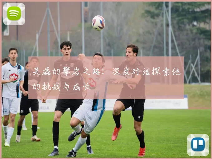 吴磊的攀岩之路：深度对话探索他的挑战与成长