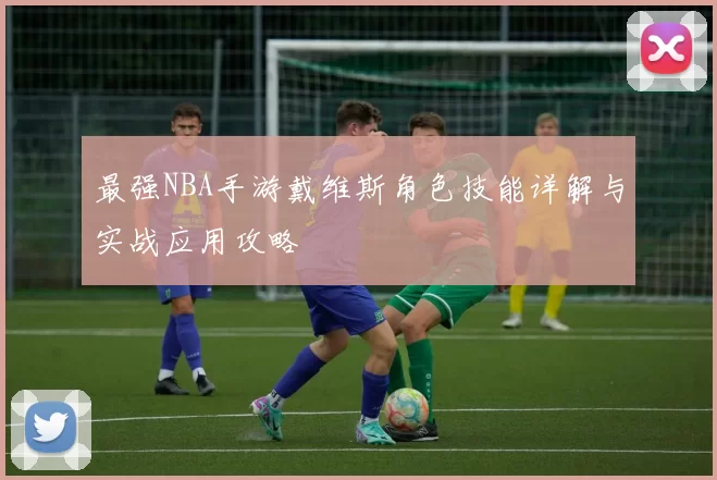 最强NBA手游戴维斯角色技能详解与实战应用攻略