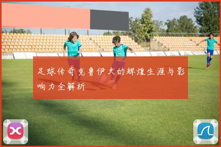 足球传奇克鲁伊夫的辉煌生涯与影响力全解析