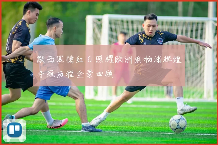 默西塞德红日照耀欧洲利物浦辉煌夺冠历程全景回顾