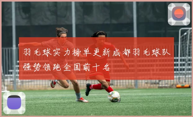 羽毛球实力榜单更新成都羽毛球队强势领跑全国前十名