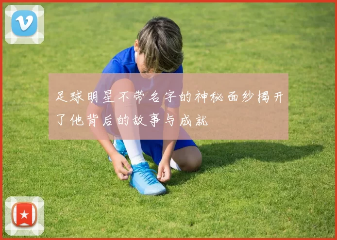 足球明星不带名字的神秘面纱揭开了他背后的故事与成就
