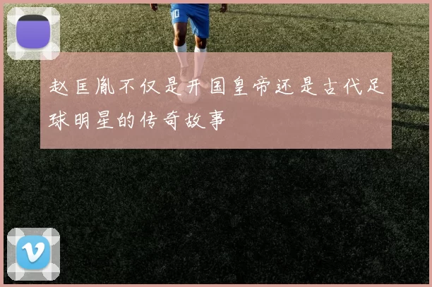 赵匡胤不仅是开国皇帝还是古代足球明星的传奇故事