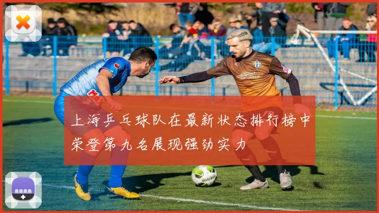 上海乒乓球队在最新状态排行榜中荣登第九名展现强劲实力