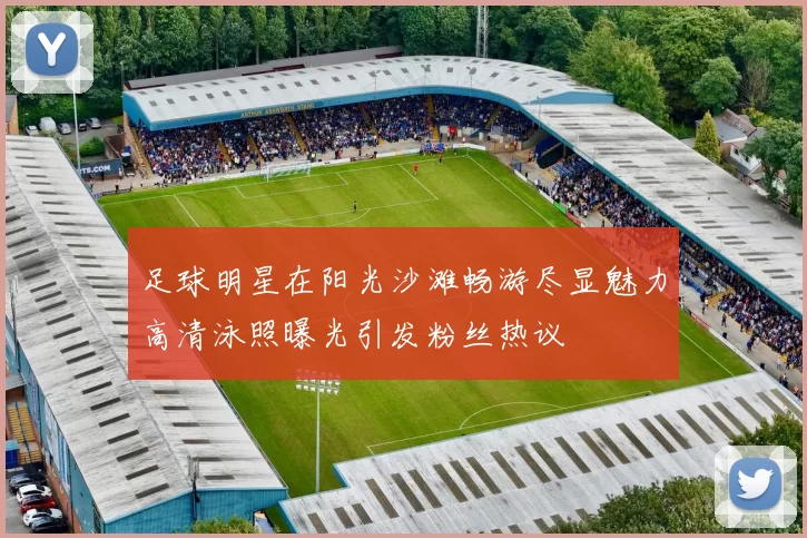 足球明星在阳光沙滩畅游尽显魅力高清泳照曝光引发粉丝热议