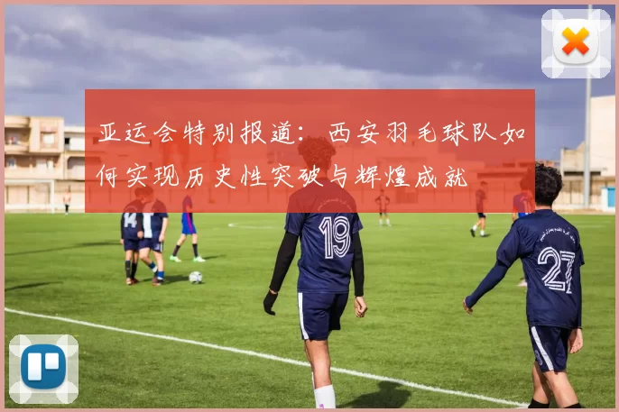 亚运会特别报道：西安羽毛球队如何实现历史性突破与辉煌成就