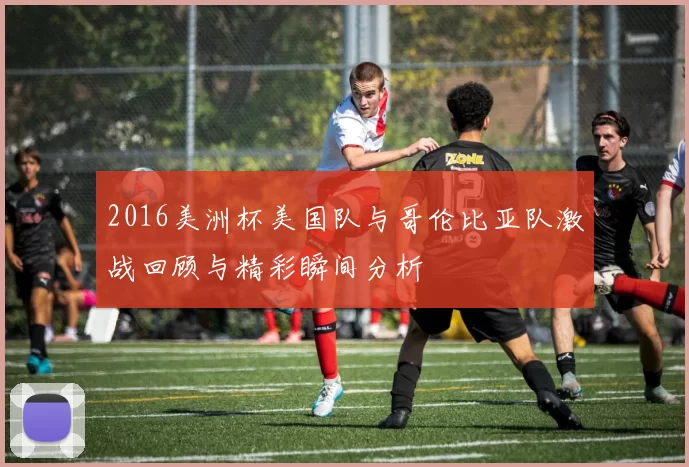 2016美洲杯美国队与哥伦比亚队激战回顾与精彩瞬间分析