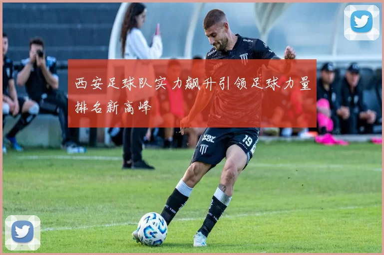 西安足球队实力飙升引领足球力量排名新高峰