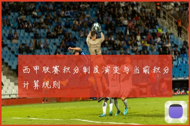 西甲联赛积分制度演变与当前积分计算规则