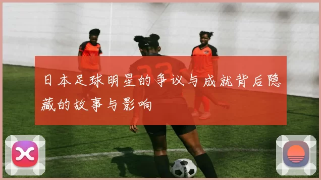 日本足球明星的争议与成就背后隐藏的故事与影响