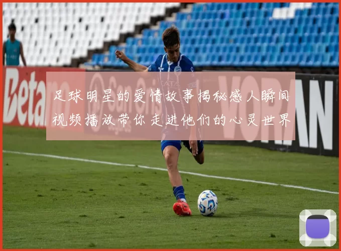 足球明星的爱情故事揭秘感人瞬间视频播放带你走进他们的心灵世界