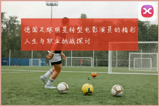 德国足球明星转型电影演员的精彩人生与职业挑战探讨