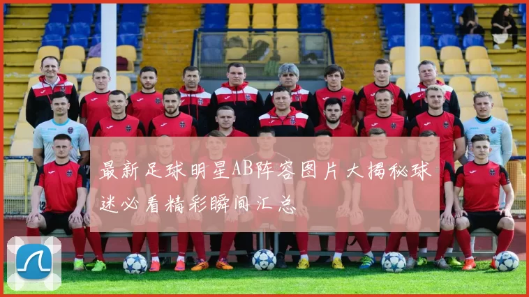 最新足球明星AB阵容图片大揭秘球迷必看精彩瞬间汇总