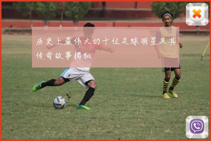 历史上最伟大的十位足球明星及其传奇故事揭秘