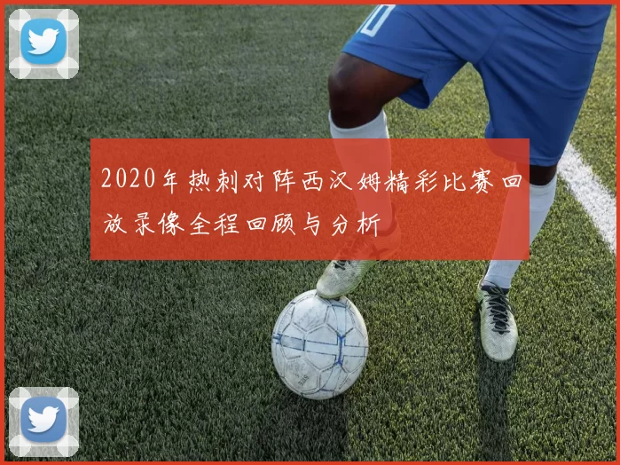 2020年热刺对阵西汉姆精彩比赛回放录像全程回顾与分析