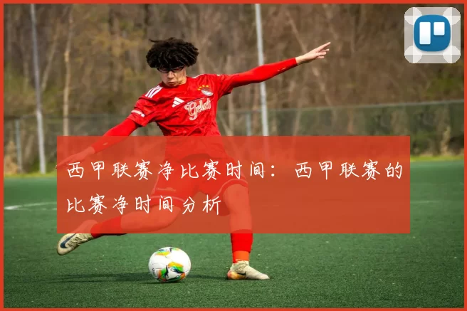 西甲联赛净比赛时间：西甲联赛的比赛净时间分析