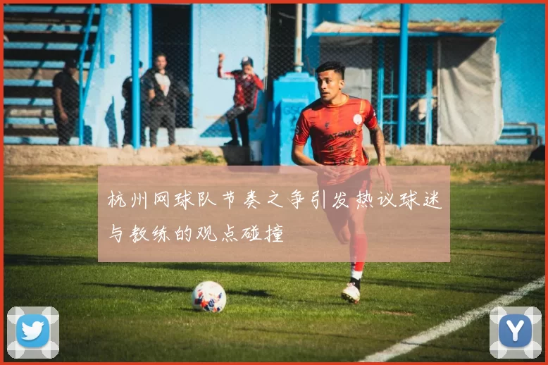 杭州网球队节奏之争引发热议球迷与教练的观点碰撞