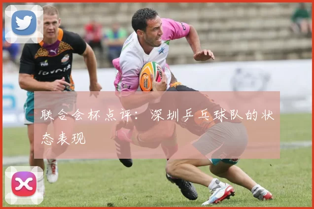 联合会杯点评：深圳乒乓球队的状态表现