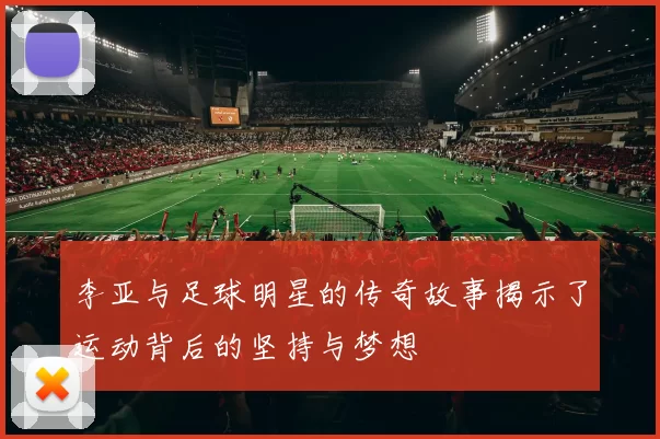 李亚与足球明星的传奇故事揭示了运动背后的坚持与梦想