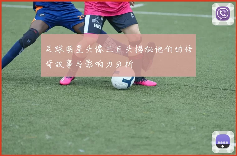 足球明星头像三巨头揭秘他们的传奇故事与影响力分析