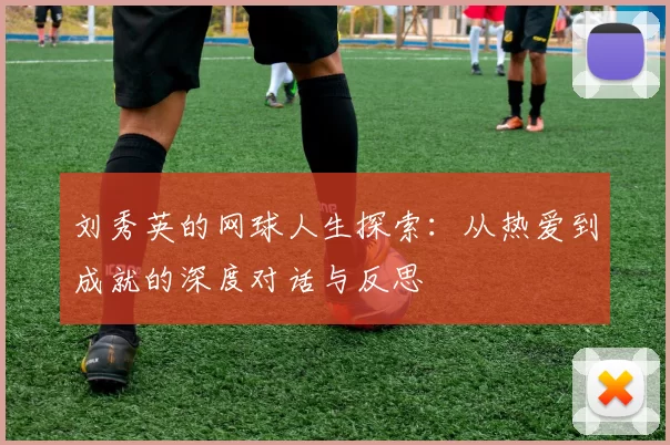 刘秀英的网球人生探索：从热爱到成就的深度对话与反思