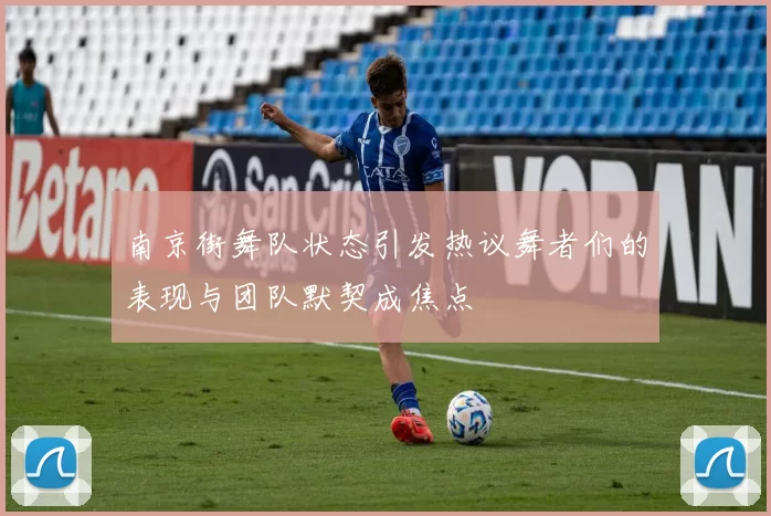 南京街舞队状态引发热议舞者们的表现与团队默契成焦点