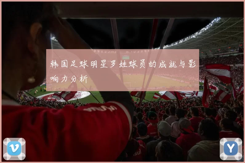 韩国足球明星罗姓球员的成就与影响力分析