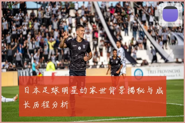 日本足球明星的家世背景揭秘与成长历程分析