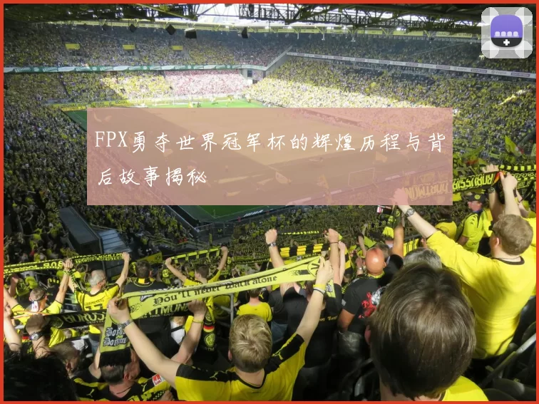 FPX勇夺世界冠军杯的辉煌历程与背后故事揭秘