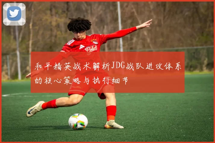 和平精英战术解析JDG战队进攻体系的核心策略与执行细节