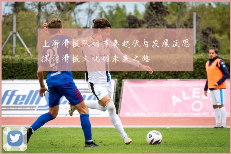 上海滑板队的节奏起伏与发展反思探讨滑板文化的未来之路