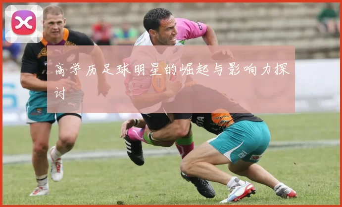 高学历足球明星的崛起与影响力探讨