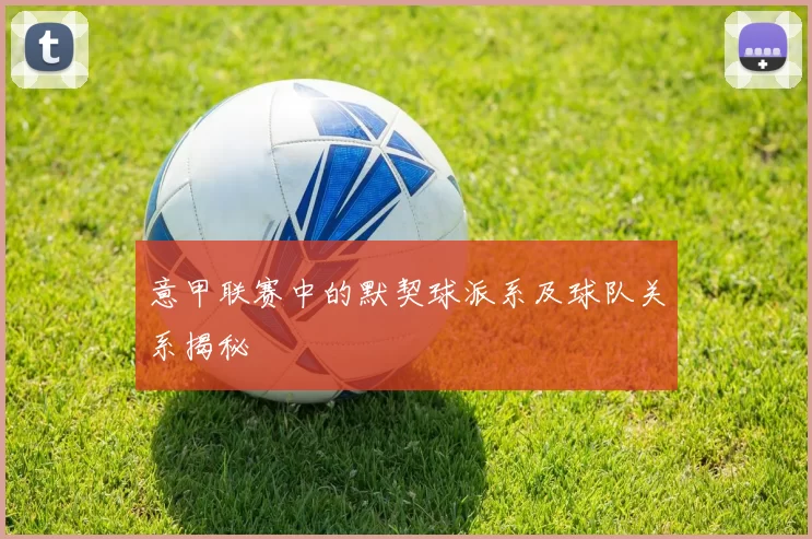 意甲联赛中的默契球派系及球队关系揭秘