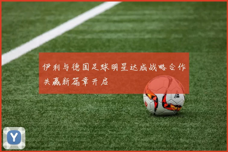 伊利与德国足球明星达成战略合作共赢新篇章开启