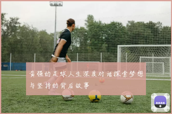 黄强的足球人生深度对话探索梦想与坚持的背后故事