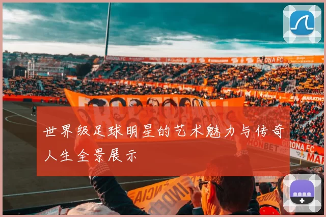 世界级足球明星的艺术魅力与传奇人生全景展示