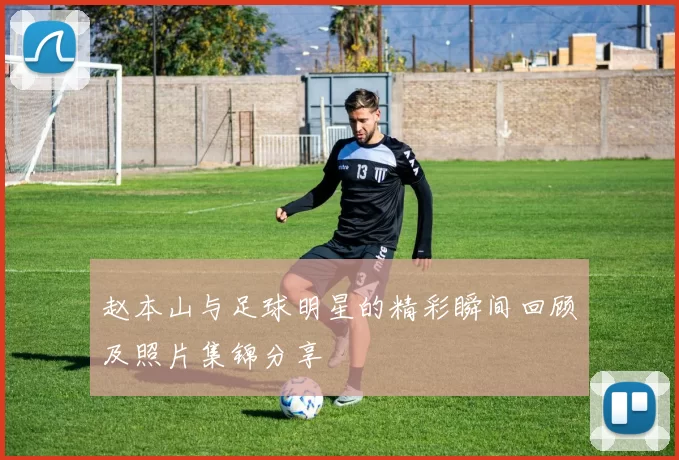 赵本山与足球明星的精彩瞬间回顾及照片集锦分享