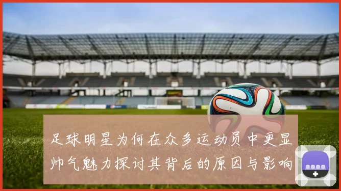 足球明星为何在众多运动员中更显帅气魅力探讨其背后的原因与影响因素