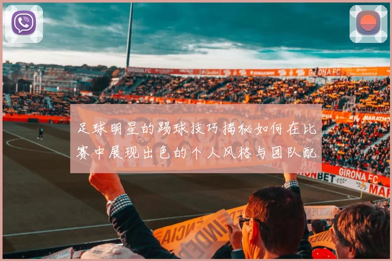 足球明星的踢球技巧揭秘如何在比赛中展现出色的个人风格与团队配合