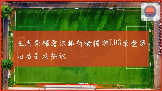 王者荣耀意识排行榜揭晓EDG荣登第七名引发热议