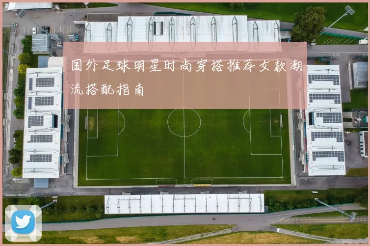 国外足球明星时尚穿搭推荐女款潮流搭配指南