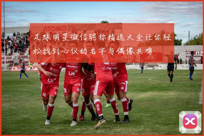 足球明星微信昵称精选大全让你轻松找到心仪的名字与偶像共鸣